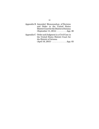 vi
Appendix B Amended Memorandum of Decision
and Order in the United States
District Court for theDistrictofArizona
(September 11, 2014) . . . . . . . . . App. 26
Appendix C Order and Judgment in a Civil Case in
the United States District Court for
the District of Arizona
(April 16, 2015) . . . . . . . . . . . . . App. 63
 