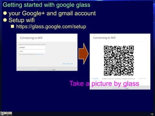 15
Getting started with google glass
 your Google+ and gmail account
 Setup wifi
 https://glass.google.com/setup
Take a picture by glass
 