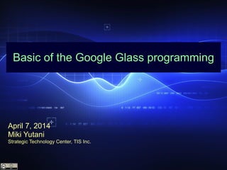 Basic of the Google Glass programming
April 7, 2014
Miki Yutani
Strategic Technology Center, TIS Inc.
 