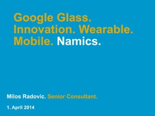 Google Glass.
Innovation. Wearable.
Mobile. Namics.
Milos Radovic. Senior Consultant.
1. April 2014
 