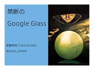禁断の
Google Glass
安藤幸央 Yukio Andoh
@yukio_andoh
photo by seanmcgrath
 
