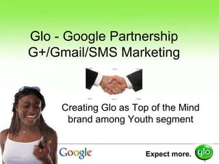 Glo - Google Partnership
G+/Gmail/SMS Marketing



     Creating Glo as Top of the Mind
      brand among Youth segment


                       Expect more.
                                       1
 