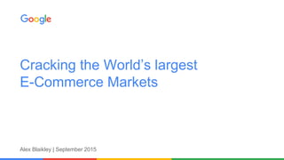 Cracking the World’s largest
E-Commerce Markets
Alex Blaikley | September 2015
 