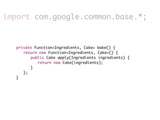 import com.google.common.base.*;


 	   private Function<Ingredients, Cake> bake() {
 	   	 return new Function<Ingredients, Cake>() {
 	   	 	 public Cake apply(Ingredients ingredients) {
 	   	 	 	 return new Cake(ingredients);
 	   	 	 }
 	   	 };
 	   }
 