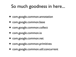 So much goodness in here...

• com.google.common.annotation
• com.google.common.base
• com.google.common.collect
• com.google.common.io
• com.google.common.net
• com.google.common.primitives
• com.google.common.util.concurrent
 