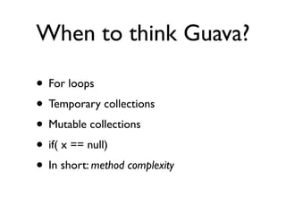 When to think Guava?

• For loops
• Temporary collections
• Mutable collections
• if( x == null)
• In short: method complexity
 