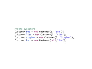 //Some customers
Customer bob = new Customer(1, "Bob");
Customer lisa = new Customer(2, "Lisa");
Customer stephen = new Customer(3, "Stephen");
Customer ken = new Customer(null,"Ken");
 