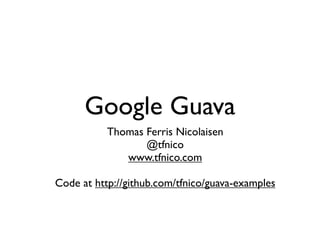 Google Guava
           Thomas Ferris Nicolaisen
                  @tfnico
              www.tfnico.com

Code at http://github.com/tfnico/guava-examples
 