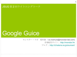 JSUG 第 2 回ライトニングトーク Google Guice モンスター・ラボ　稲村創（ so.inamura@monstar-lab.com) 音楽配信サイト： http://monstar.fm ブログ： http:// d.hatena.ne.jp/arumani / 