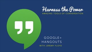 Harness the Power

AMAZING TOOLS OF CONVERSATION

GOOGLE+
HANGOUTS
WITH JEREMY FLOYD

 