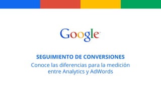 SEGUIMIENTO DE CONVERSIONES
Conoce las diferencias para la medición
entre Analytics y AdWords
 