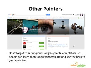 Other	
  Pointers	
  
•  Don’t	
  forget	
  to	
  set	
  up	
  your	
  Google+	
  proﬁle	
  completely,	
  so	
  
people	
  can	
  learn	
  more	
  about	
  who	
  you	
  are	
  and	
  see	
  the	
  links	
  to	
  
your	
  websites.	
  
 