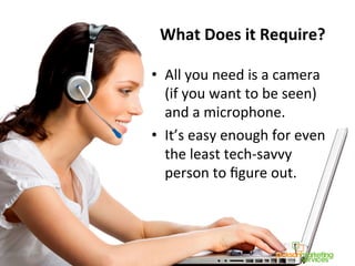 What	
  Does	
  it	
  Require?	
  
•  All	
  you	
  need	
  is	
  a	
  camera	
  
(if	
  you	
  want	
  to	
  be	
  seen)	
  
and	
  a	
  microphone.	
  	
  
•  It’s	
  easy	
  enough	
  for	
  even	
  
the	
  least	
  tech-­‐savvy	
  
person	
  to	
  ﬁgure	
  out.	
  	
  
 