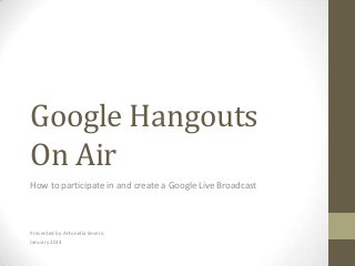 Google Hangouts
On Air
How to participate in and create a Google Live Broadcast

Presented by Antonella Severo
January 2014

 