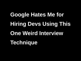 Google Hates Me for
Hiring Devs Using This
One Weird Interview
Technique
 