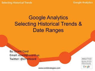 Google Analytics
Selecting Historical Trends &
Date Ranges
By: Errett Cord
Email: ecord@ecord.us
Twitter: @errettcord
 