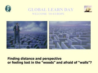 GLOBAL LEARN DAY   WELCOME  TO EUROPE Finding distance and perspective  or feeling lost in the “woods” and afraid of “wall...