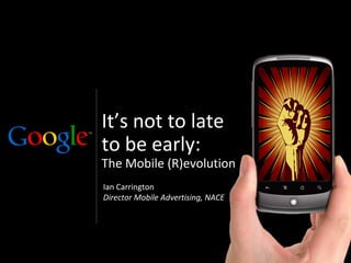 It’s not to late
to be early:
The Mobile (R)evolution
Ian Carrington
Director Mobile Advertising, NACE




                                    Google Confidential and Proprietary
 