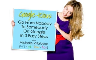 with
Michelle Villalobos
(vee - ya - low - bos)
Go From Nobody
To Somebody
On Google
In 3 Easy Steps
Google-icious:
 