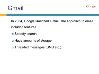 Gmail
 In 2004, Google launched Gmail. The approach to email
included features
 Speedy search
 Huge amounts of storage
 Threaded messages (SMS etc.)
 