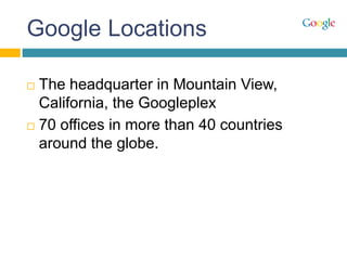 Google Locations
 The headquarter in Mountain View,
California, the Googleplex
 70 offices in more than 40 countries
around the globe.
 