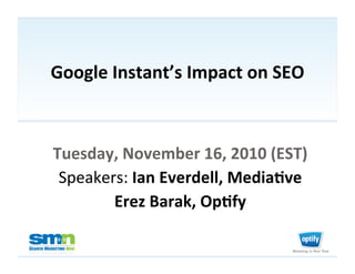 Google	
  Instant’s	
  Impact	
  on	
  SEO	
  



              Tuesday,	
  November	
  16,	
  2010	
  (EST)	
  
               Speakers:	
  Ian	
  Everdell,	
  MediaDve	
  
                      Erez	
  Barak,	
  OpDfy	
  

©2010 Third Door Media, Inc.
 