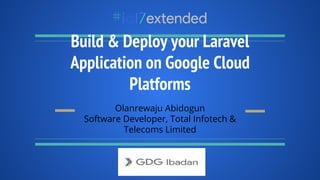 Build & Deploy your Laravel
Application on Google Cloud
Platforms
Olanrewaju Abidogun
Software Developer, Total Infotech &
Telecoms Limited
 