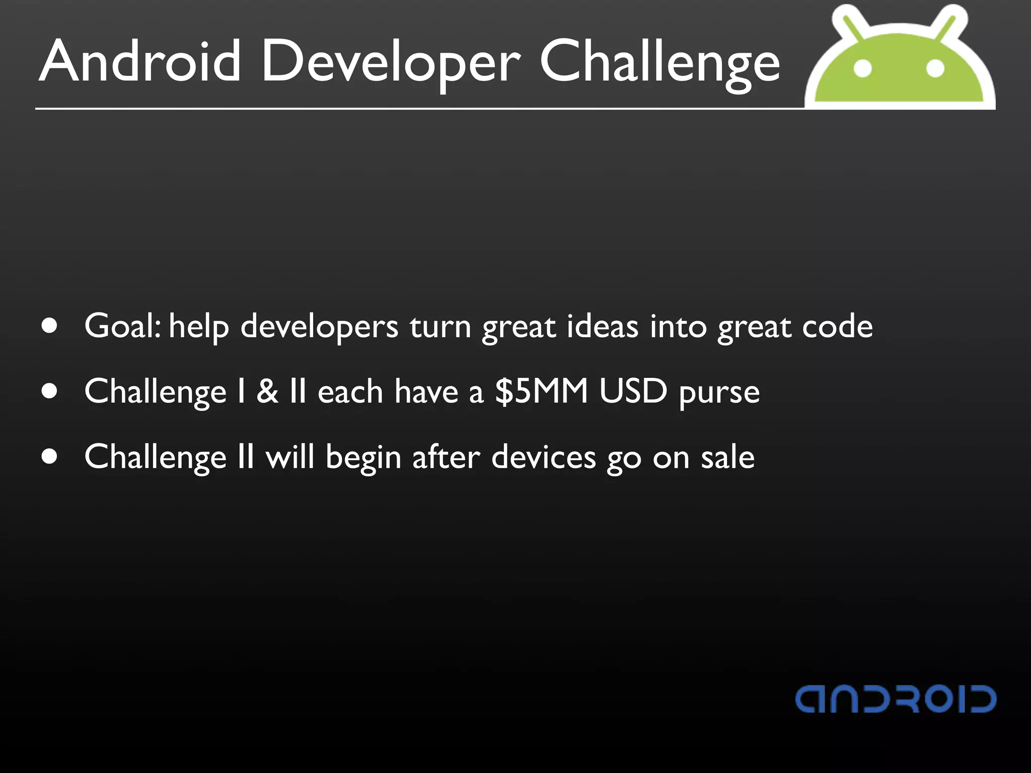 Android Developer Challenge



•   Goal: help developers turn great ideas into great code

•   Challenge I & II each have a $5MM USD purse

•   Challenge II will begin after devices go on sale
 