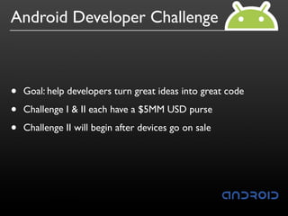 Android Developer Challenge



•   Goal: help developers turn great ideas into great code

•   Challenge I & II each have a $5MM USD purse

•   Challenge II will begin after devices go on sale
 