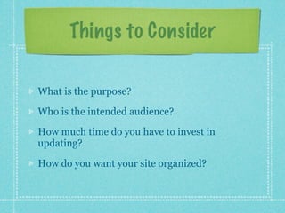Things to Consider

What is the purpose?

Who is the intended audience?

How much time do you have to invest in
updating?

How do you want your site organized?
 