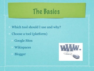 The Basics

Which tool should I use and why?

Choose a tool (platform)

 Google Sites

 Wikispaces

 Blogger
 