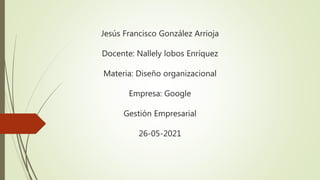Jesús Francisco González Arrioja
Docente: Nallely lobos Enríquez
Materia: Diseño organizacional
Empresa: Google
Gestión Empresarial
26-05-2021
 