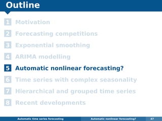 Outline
1 Motivation
2 Forecasting competitions
3 Exponential smoothing
4 ARIMA modelling
5 Automatic nonlinear forecasting?
6 Time series with complex seasonality
7 Hierarchical and grouped time series
8 Recent developments
Automatic algorithms for time series forecasting Automatic nonlinear forecasting? 47
 