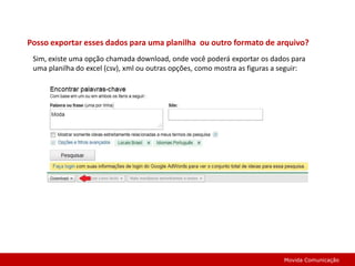 Posso exportar esses dados para uma planilha  ou outro formato de arquivo?Sim, existe uma opção chamada download, onde você poderá exportar os dados para uma planilha do excel (csv), xml ou outras opções, como mostra as figuras a seguir:Movida Comunicação