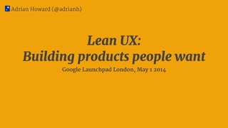 Adrian Howard (@adrianh)
Lean UX: 
Building products people want
Google Launchpad London, May 1 2014
 