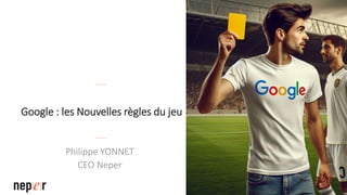 Google : les Nouvelles règles du jeu
Philippe YONNET
CEO Neper
 