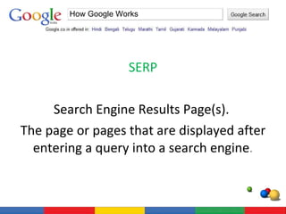 SERP Search Engine Results Page(s).  The page or pages that are displayed after entering a query into a search engine . How Google Works 