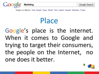 Place G o o g l e ’s place is the internet. When it comes to Google and trying to target their consumers, the people on the Internet,  no one does it better. Marketing 