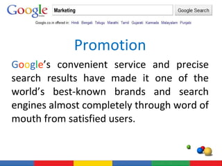 Promotion G o o g l e ’s convenient service and precise search results have made it one of the world’s best-known brands and search engines almost completely through word of mouth from satisfied users. Marketing 
