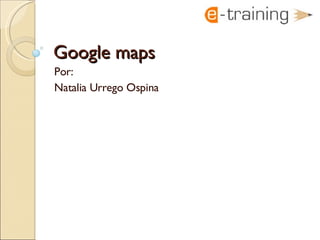 Google maps  Por: Natalia Urrego Ospina 