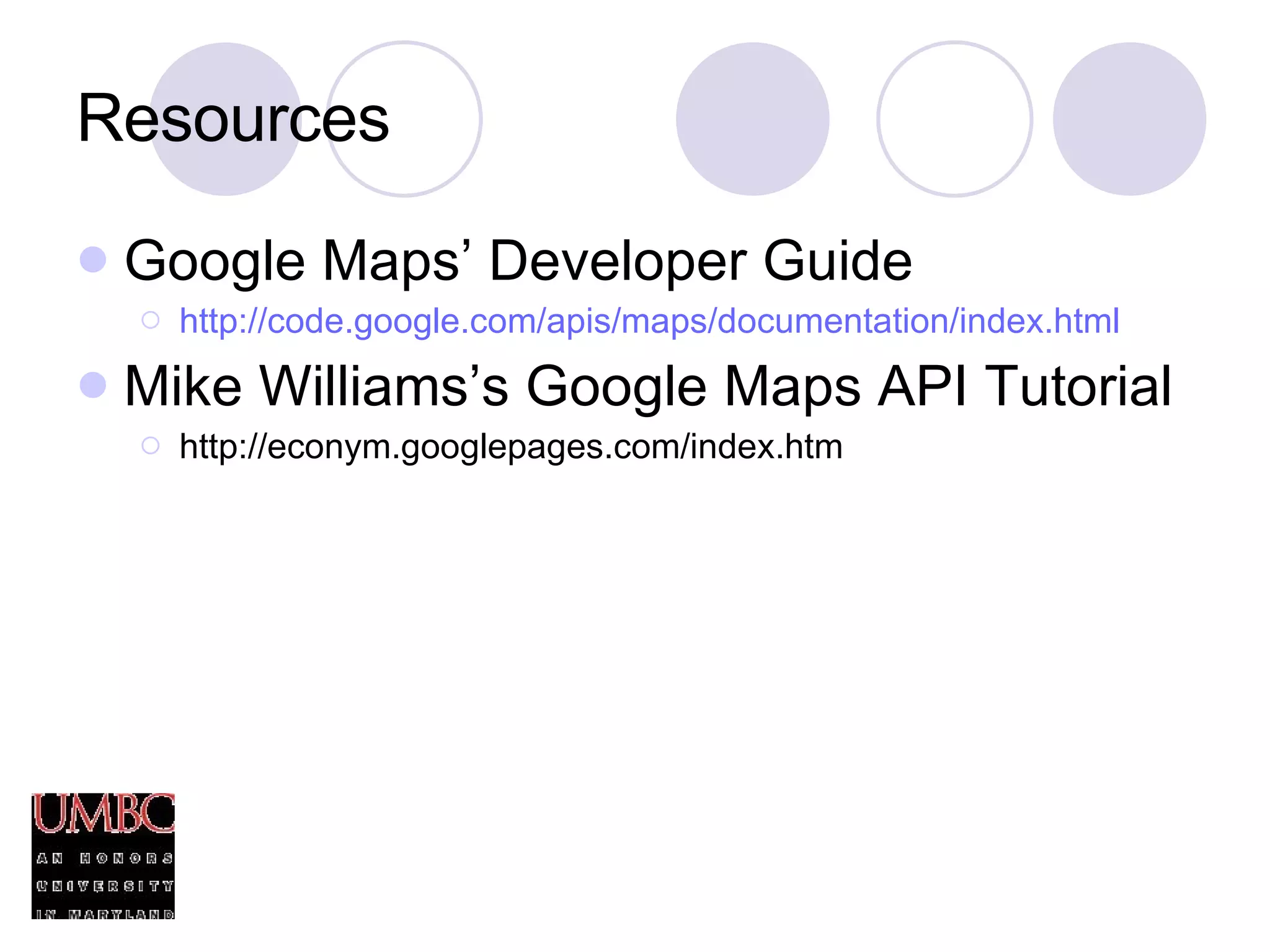 Resources Google Maps’ Developer Guide http://code.google.com/apis/maps/documentation/index.html Mike Williams’s Google Maps API Tutorial http://econym.googlepages.com/index.htm 