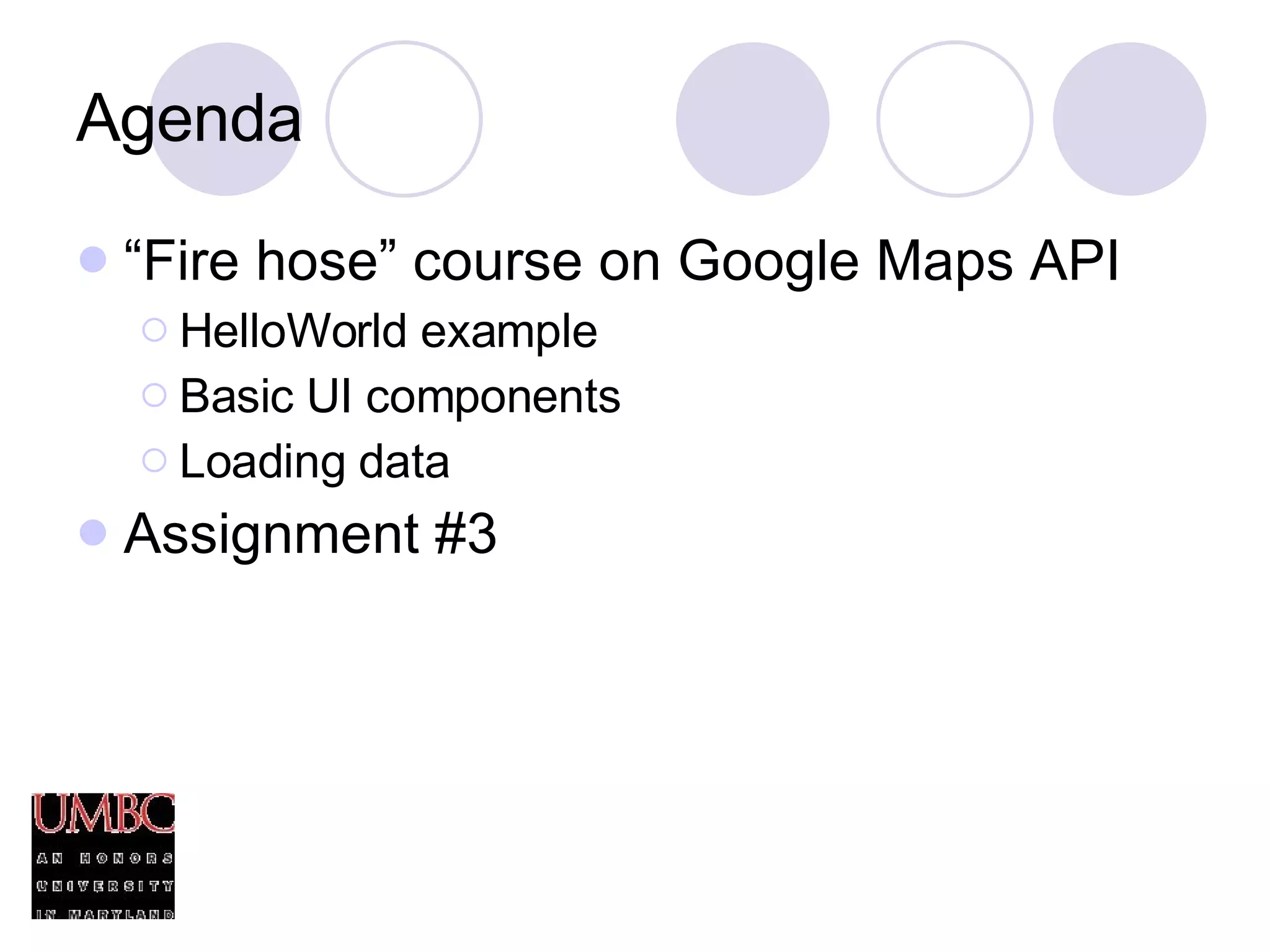Agenda “ Fire hose” course on Google Maps API HelloWorld example Basic UI components Loading data Assignment #3 