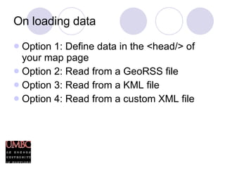 On loading data Option 1: Define data in the <head/> of your map page Option 2: Read from a GeoRSS file Option 3: Read from a KML file Option 4: Read from a custom XML file 