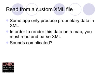 Read from a custom XML file Some app only produce proprietary data in XML In order to render this data on a map, you must read and parse XML Sounds complicated? 