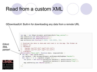 Read from a custom XML GDownloadUrl: Built-in for downloading any data from a remote URL GXml: XML parser! 