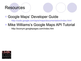 Resources Google Maps’ Developer Guide http://code.google.com/apis/maps/documentation/index.html Mike Williams’s Google Maps API Tutorial http://econym.googlepages.com/index.htm 