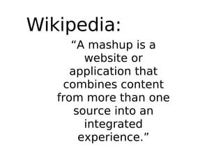 Wikipedia: “ A mashup is a website or application that combines content from more than one source into an integrated experience.” 