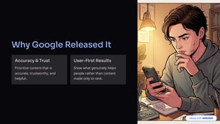 Why Google Released It
Accuracy & Trust
Prioritize content that is
accurate, trustworthy, and
helpful.
User-First Results
Show what genuinely helps
people rather than content
made only to rank.
 
