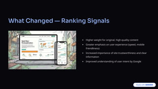 What Changed — Ranking Signals
Higher weight for original, high-quality content
Greater emphasis on user experience (speed, mobile
friendliness)
Increased importance of site trustworthiness and clear
information
Improved understanding of user intent by Google
 