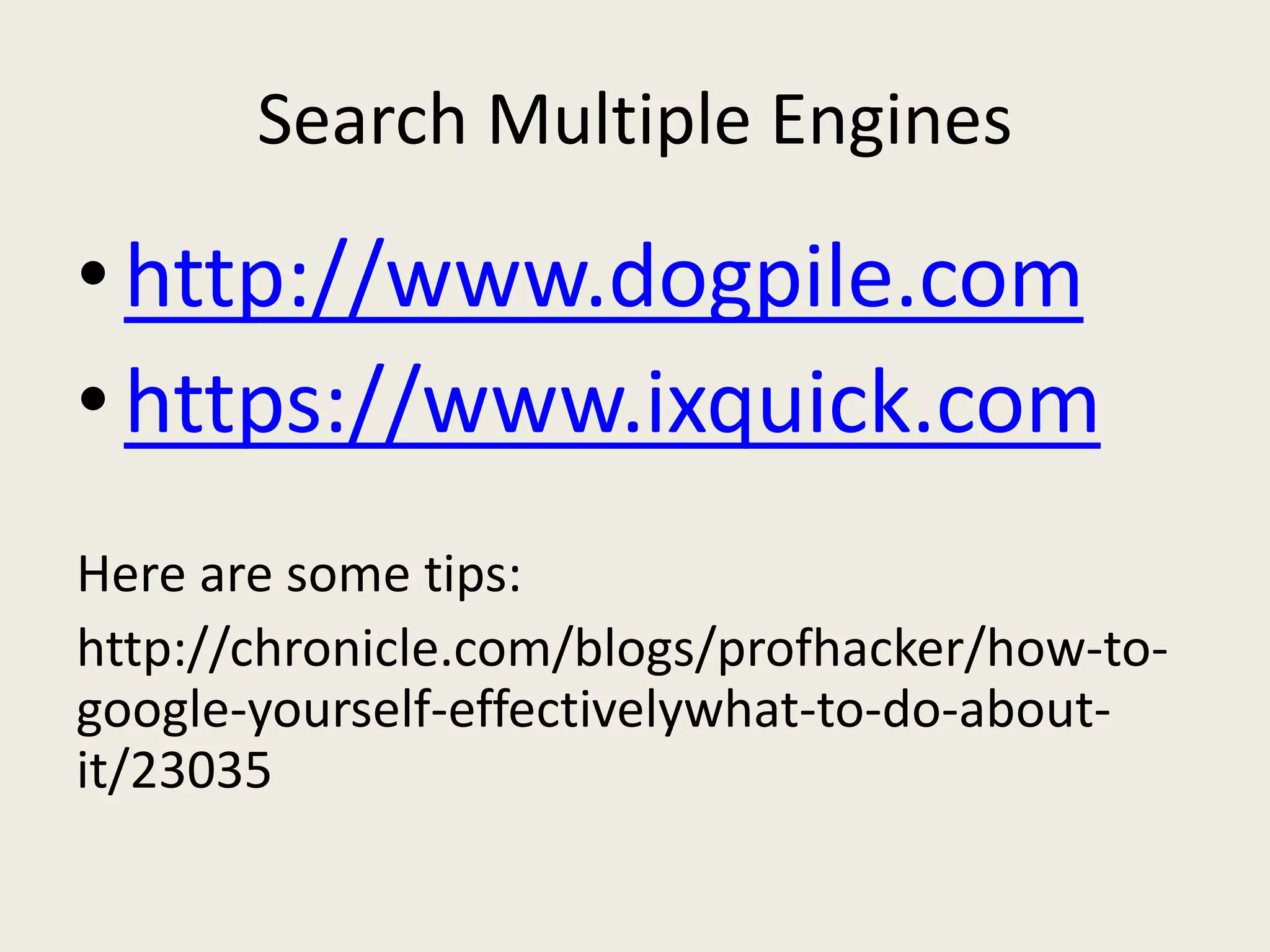 Search Multiple Engines
•http://www.dogpile.com
•https://www.ixquick.com
Here are some tips:
http://chronicle.com/blogs/profhacker/how-to-
google-yourself-effectivelywhat-to-do-about-
it/23035
 